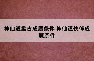 神仙道盘古成魔条件 神仙道伙伴成魔条件